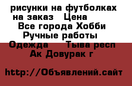 рисунки на футболках на заказ › Цена ­ 600 - Все города Хобби. Ручные работы » Одежда   . Тыва респ.,Ак-Довурак г.